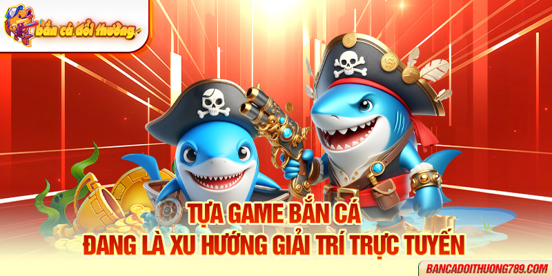 Tựa game bắn cá đang là xu hướng giải trí trực tuyến