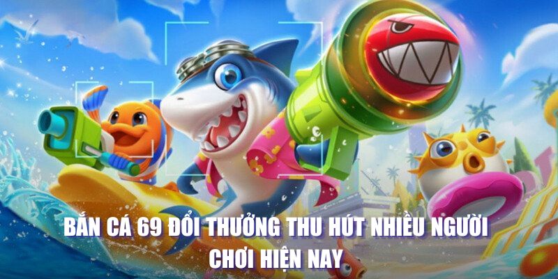 Bắn cá 69 đổi thưởng thu hút nhiều người chơi hiện nay