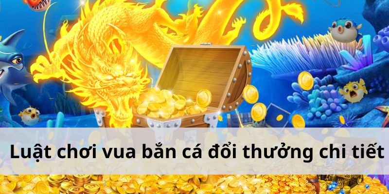 Luật chơi vua bắn cá đổi thưởng chi tiết