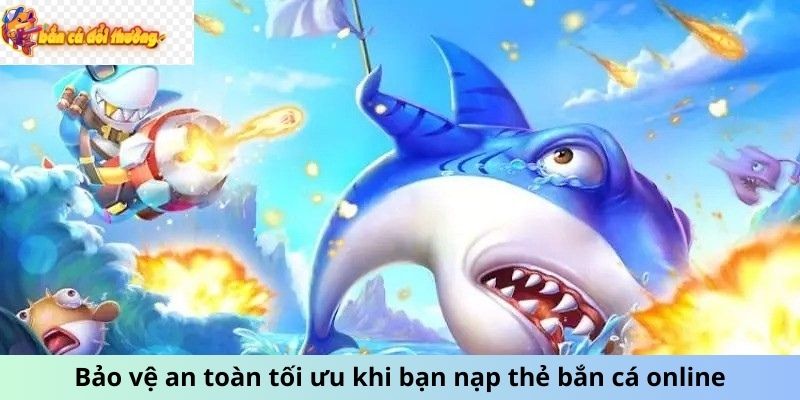 Bảo vệ an toàn tối ưu khi bạn nạp thẻ bắn cá online