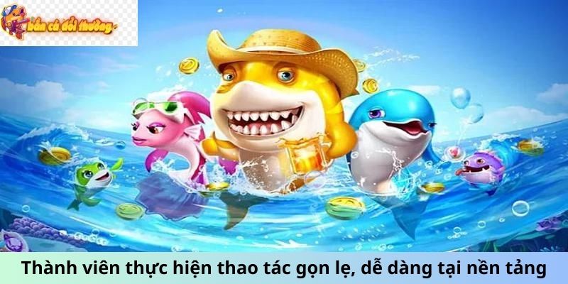 Thành viên thực hiện thao tác gọn lẹ, dễ dàng tại nền tảng