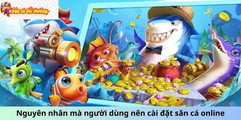 Nguyên nhân mà người dùng nên cài đặt săn cá online