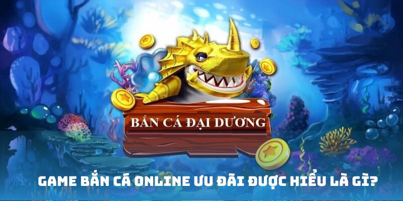 Game Bắn Cá Online Ưu Đãi được hiểu là gì?