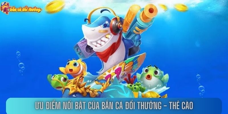 Điểm danh ưu điểm nổi bật của bắn cá đổi thưởng - thẻ cào